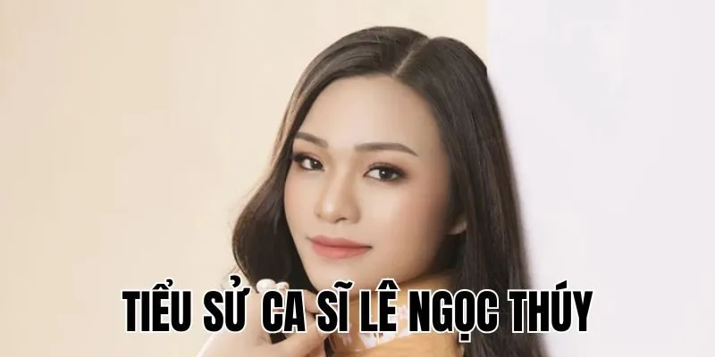 Tiểu Sử Ca Sĩ Lê Ngọc Thúy Nuôi Dưỡng Đam Mê Ca Hát Từ Nhỏ