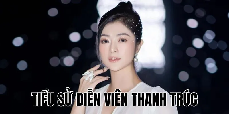 Diễn Viên Thanh Trúc: Sự Nghiệp & Đời Tư