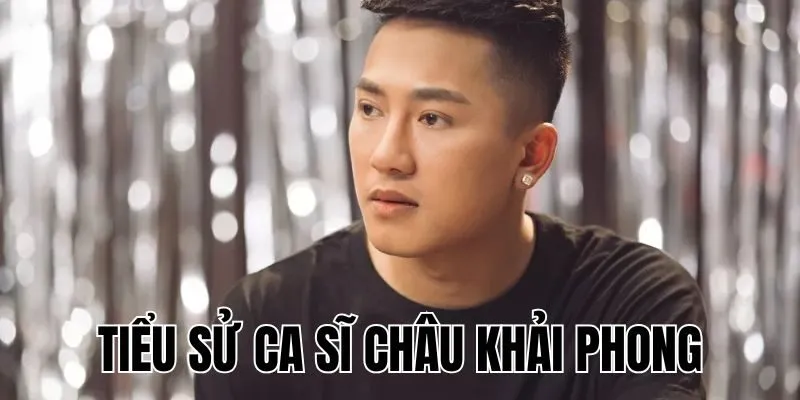 Tiểu Sử Ca Sĩ Châu Khải Phong: Sự Nghiệp Ca Hát & Vợ Chưa Cưới