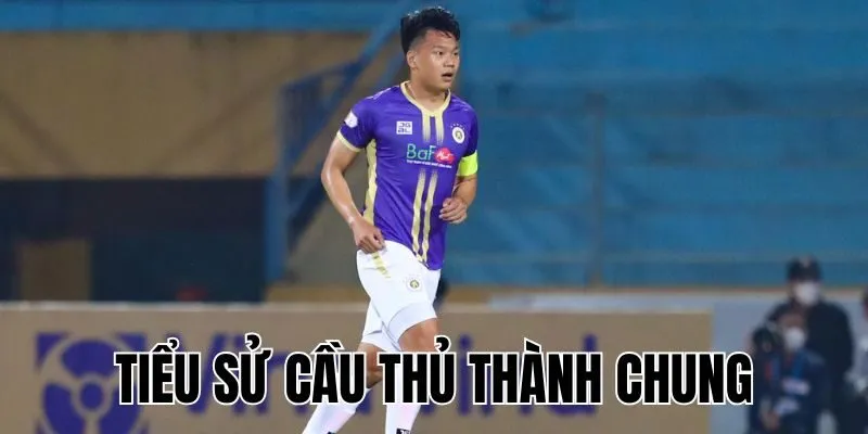 Tiểu Sử Cầu Thủ Thành Chung: hành trình vươn lên không ngừng