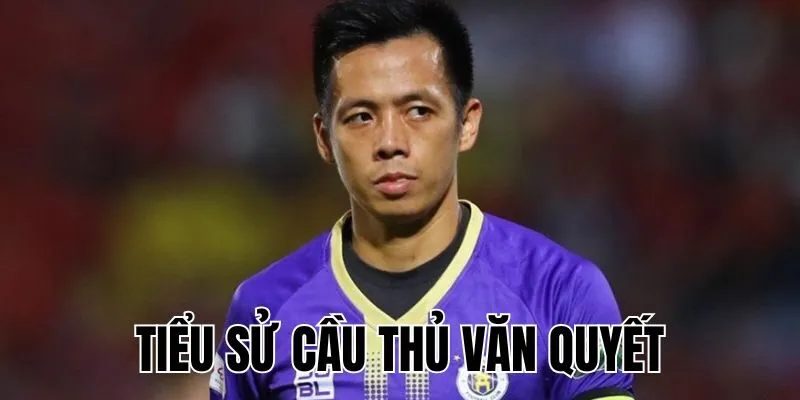 Tiểu Sử Cầu Thủ Văn Quyết: Sự Nghiệp Tiền Đạo Vẻ Vang